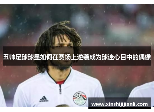 丑帅足球球星如何在赛场上逆袭成为球迷心目中的偶像