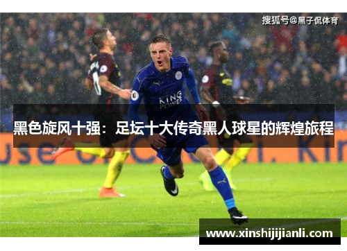 黑色旋风十强：足坛十大传奇黑人球星的辉煌旅程