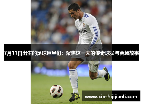 7月11日出生的足球巨星们：聚焦这一天的传奇球员与赛场故事