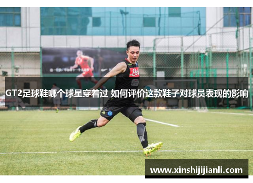 GT2足球鞋哪个球星穿着过 如何评价这款鞋子对球员表现的影响