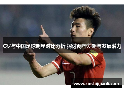 C罗与中国足球明星对比分析 探讨两者差距与发展潜力