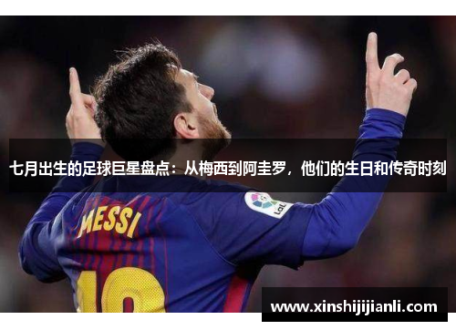 七月出生的足球巨星盘点：从梅西到阿圭罗，他们的生日和传奇时刻